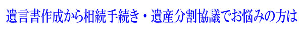 遺言書作成から相続手続き、遺産分割協議等でお悩みの方